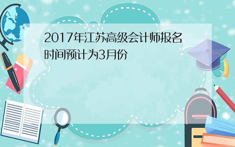 2017年江苏高级会计师报名时间预计为3月份