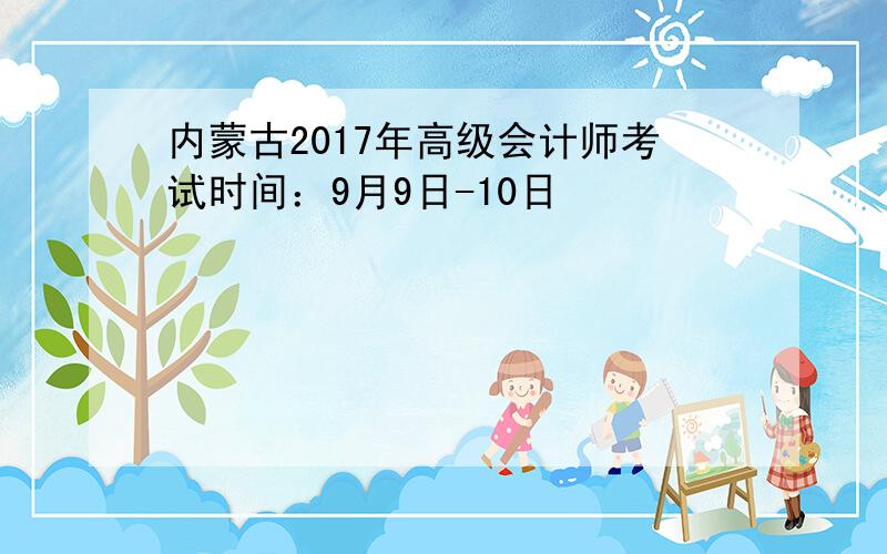 内蒙古2017年高级会计师考试时间：9月9日-10日