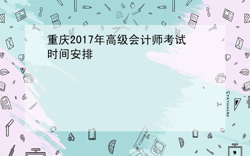 重庆2017年高级会计师考试时间安排