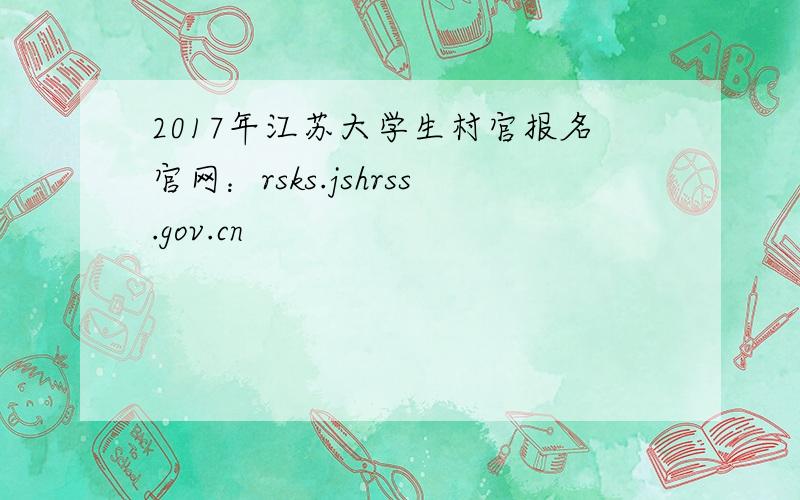 2017年江苏大学生村官报名官网：rsks.jshrss.gov.cn