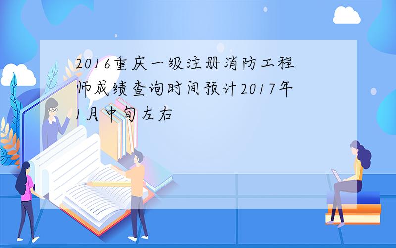 2016重庆一级注册消防工程师成绩查询时间预计2017年1月中旬左右