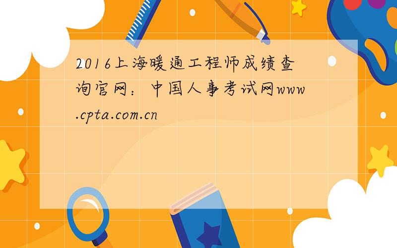 2016上海暖通工程师成绩查询官网：中国人事考试网www.cpta.com.cn