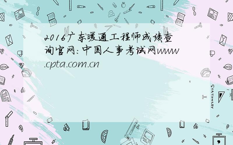 2016广东暖通工程师成绩查询官网：中国人事考试网www.cpta.com.cn