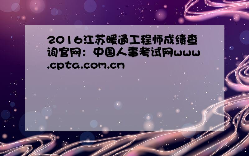 2016江苏暖通工程师成绩查询官网：中国人事考试网www.cpta.com.cn