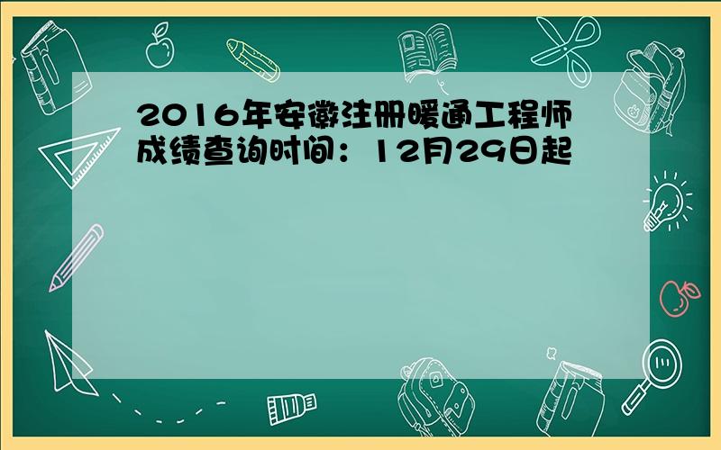 2016年安徽注册暖通工程师成绩查询时间：12月29日起