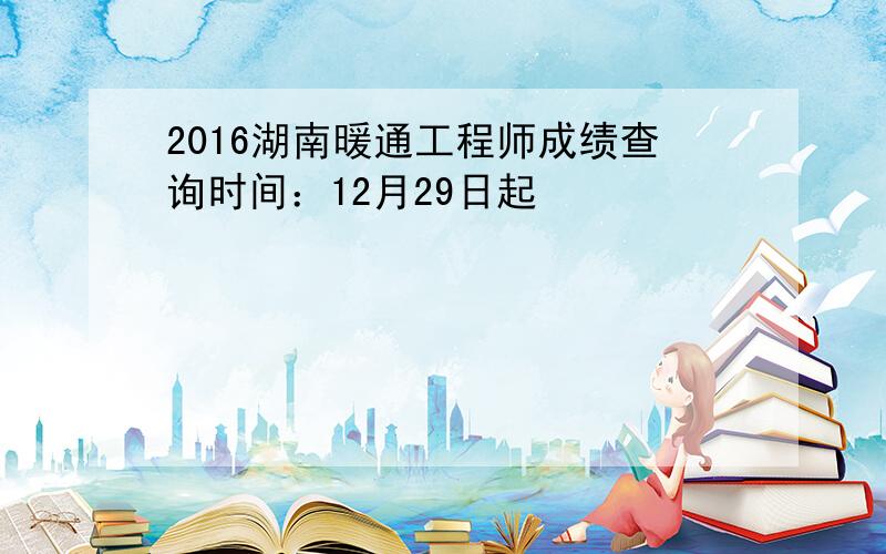 2016湖南暖通工程师成绩查询时间：12月29日起