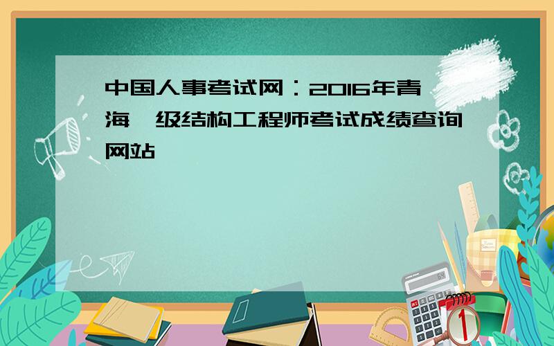 中国人事考试网：2016年青海一级结构工程师考试成绩查询网站
