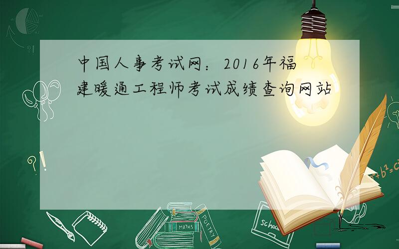 中国人事考试网：2016年福建暖通工程师考试成绩查询网站