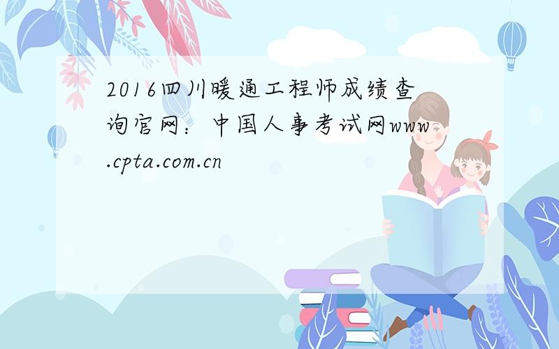 2016四川暖通工程师成绩查询官网：中国人事考试网www.cpta.com.cn