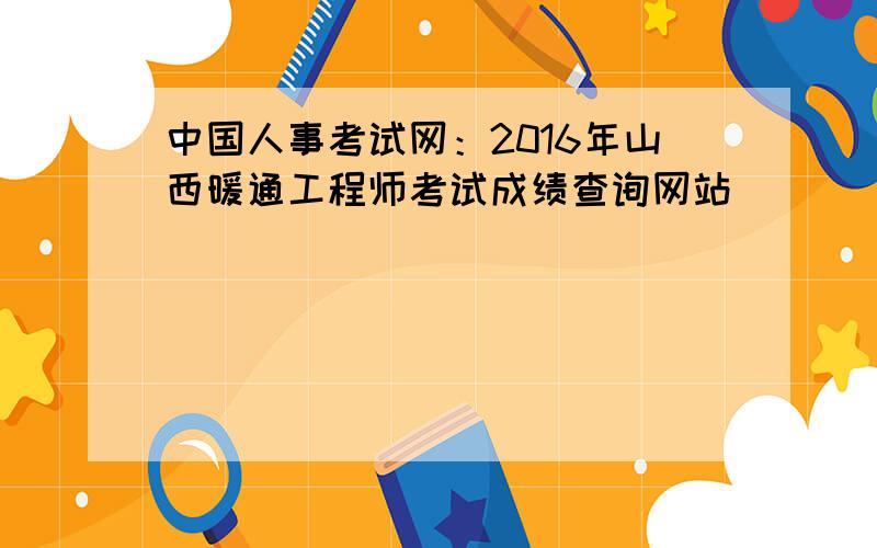 中国人事考试网：2016年山西暖通工程师考试成绩查询网站