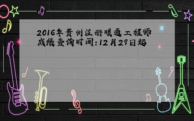 2016年贵州注册暖通工程师成绩查询时间：12月29日起