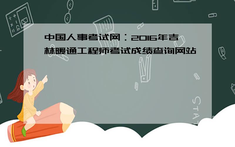 中国人事考试网：2016年吉林暖通工程师考试成绩查询网站