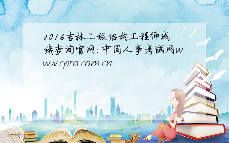 2016吉林二级结构工程师成绩查询官网：中国人事考试网www.cpta.com.cn