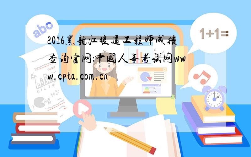 2016黑龙江暖通工程师成绩查询官网：中国人事考试网www.cpta.com.cn
