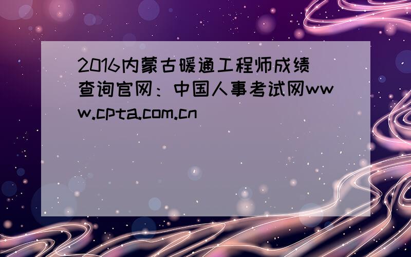 2016内蒙古暖通工程师成绩查询官网：中国人事考试网www.cpta.com.cn