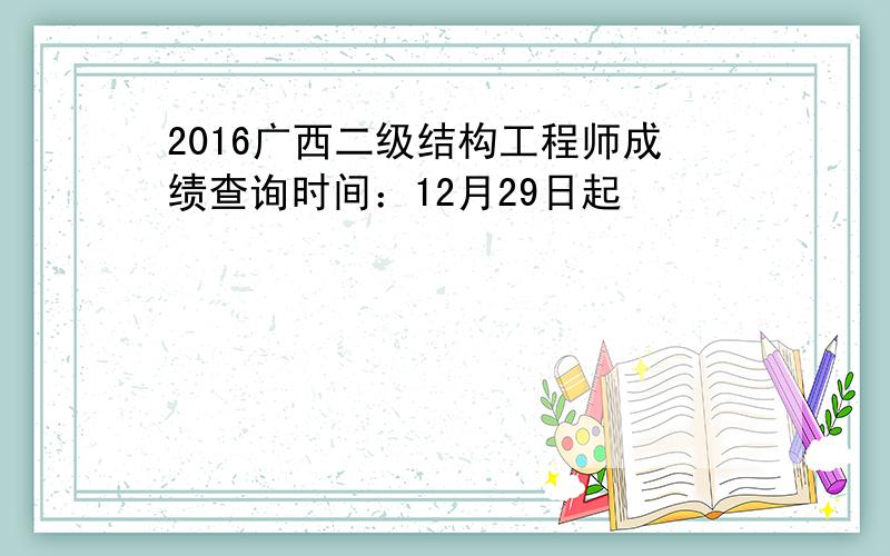 2016广西二级结构工程师成绩查询时间：12月29日起