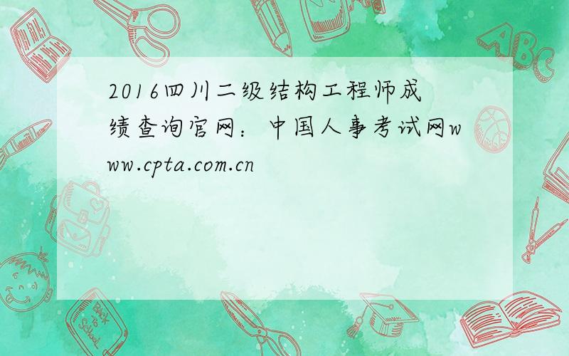2016四川二级结构工程师成绩查询官网：中国人事考试网www.cpta.com.cn