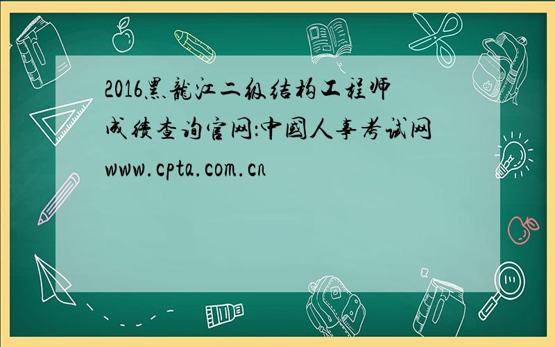 2016黑龙江二级结构工程师成绩查询官网：中国人事考试网www.cpta.com.cn