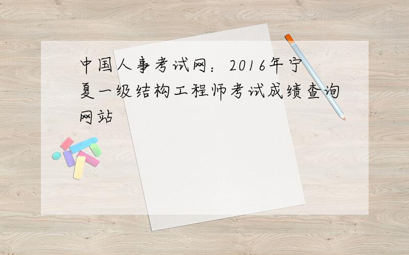 中国人事考试网：2016年宁夏一级结构工程师考试成绩查询网站