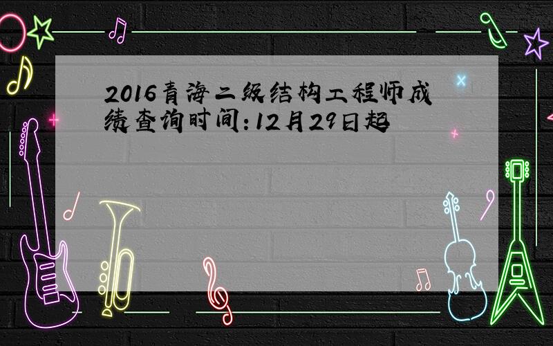 2016青海二级结构工程师成绩查询时间：12月29日起