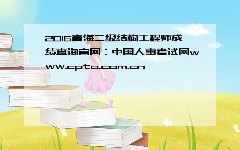 2016青海二级结构工程师成绩查询官网：中国人事考试网www.cpta.com.cn