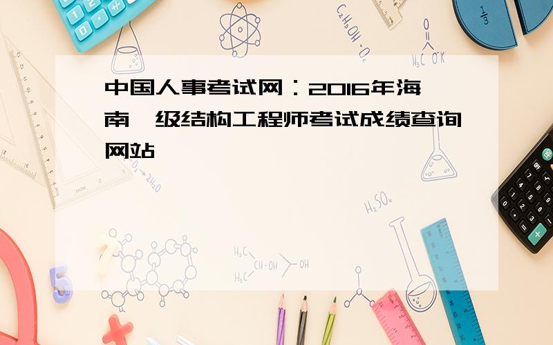 中国人事考试网：2016年海南一级结构工程师考试成绩查询网站