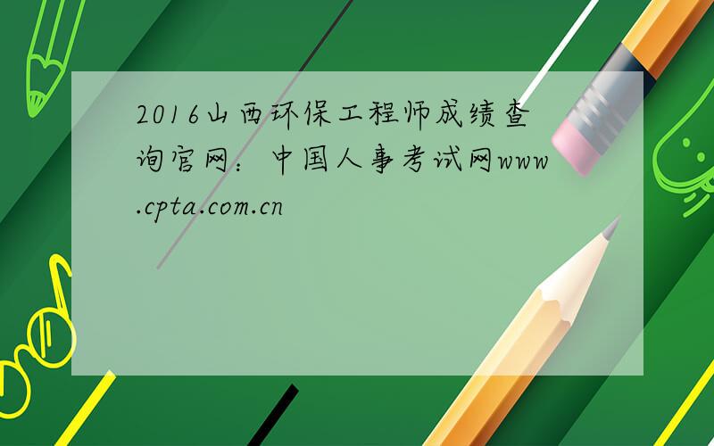 2016山西环保工程师成绩查询官网：中国人事考试网www.cpta.com.cn