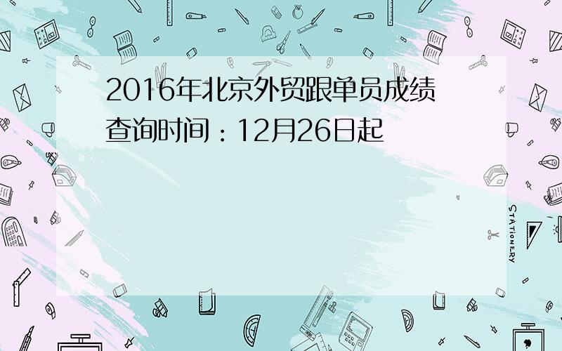 2016年北京外贸跟单员成绩查询时间：12月26日起
