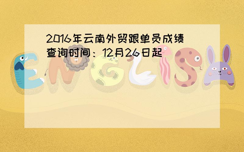 2016年云南外贸跟单员成绩查询时间：12月26日起