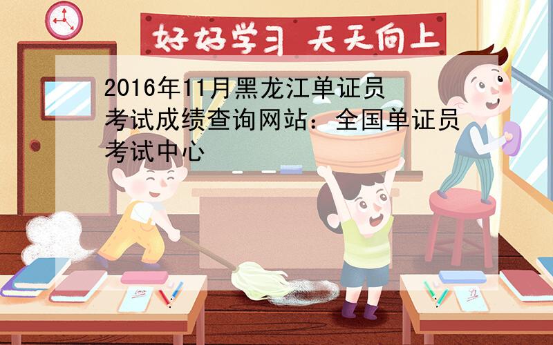 2016年11月黑龙江单证员考试成绩查询网站：全国单证员考试中心
