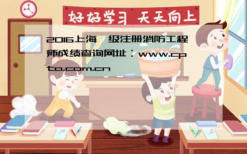 2016上海一级注册消防工程师成绩查询网址：www.cpta.com.cn