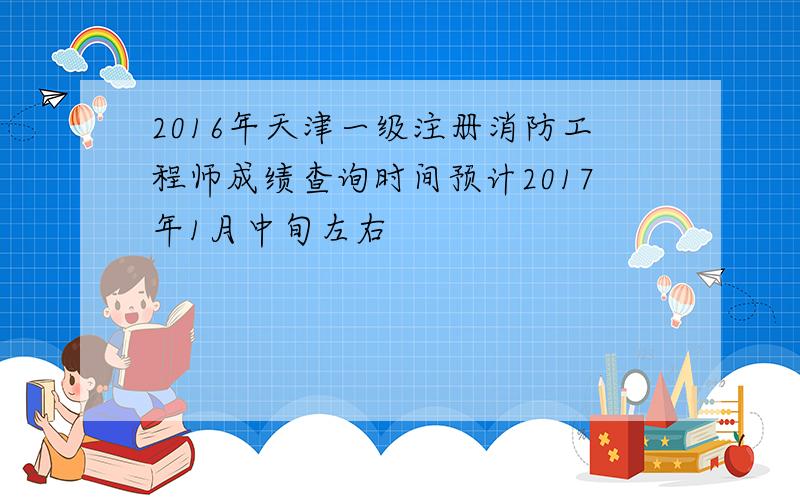 2016年天津一级注册消防工程师成绩查询时间预计2017年1月中旬左右
