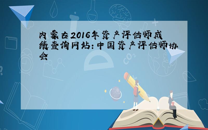 内蒙古2016年资产评估师成绩查询网站：中国资产评估师协会