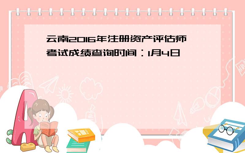 云南2016年注册资产评估师考试成绩查询时间：1月4日