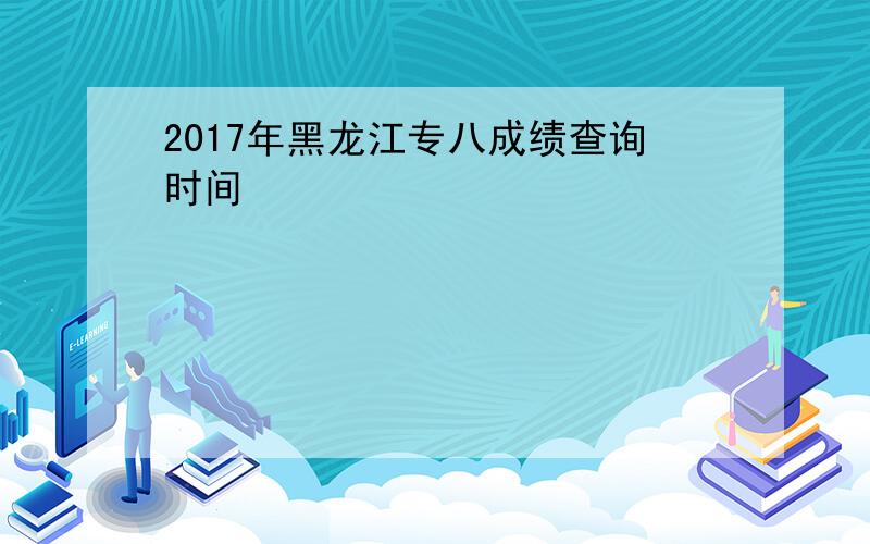 2017年黑龙江专八成绩查询时间