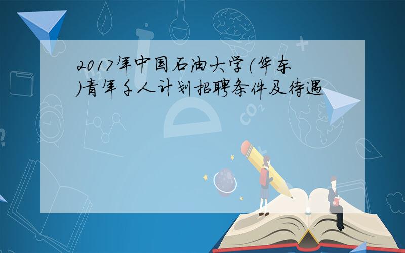 2017年中国石油大学（华东）青年千人计划招聘条件及待遇