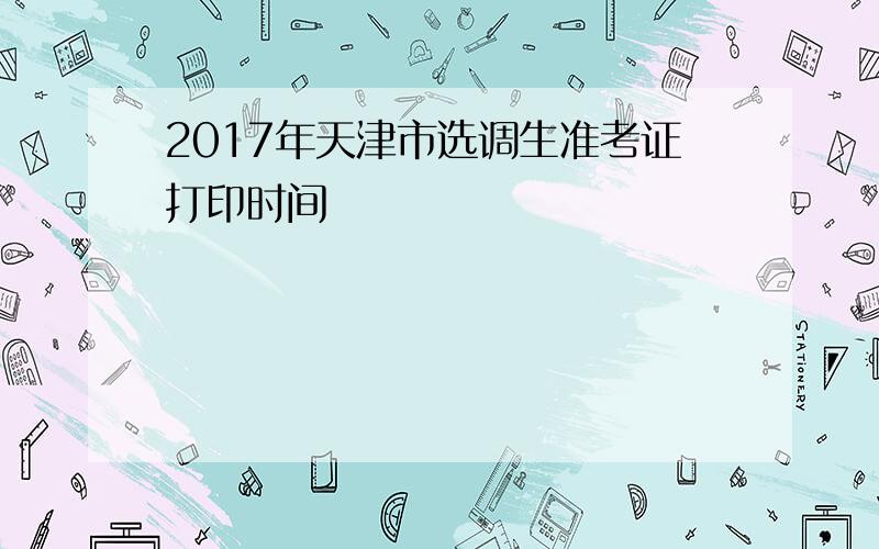 2017年天津市选调生准考证打印时间