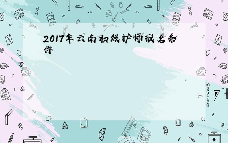 2017年云南初级护师报名条件