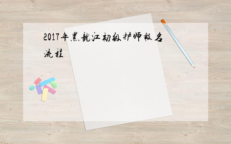 2017年黑龙江初级护师报名流程