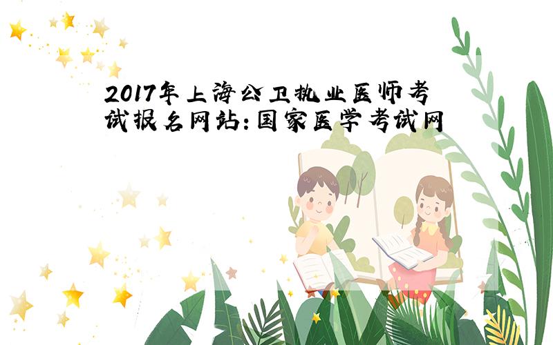 2017年上海公卫执业医师考试报名网站：国家医学考试网