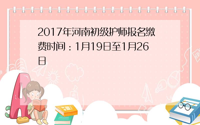 2017年河南初级护师报名缴费时间：1月19日至1月26日