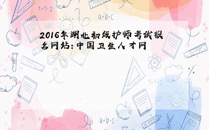 2016年湖北初级护师考试报名网站：中国卫生人才网