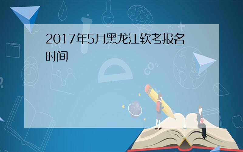 2017年5月黑龙江软考报名时间