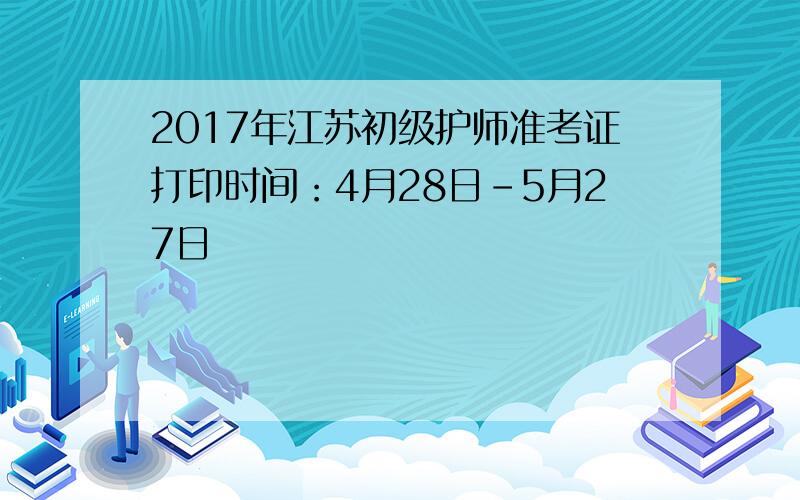 2017年江苏初级护师准考证打印时间：4月28日-5月27日