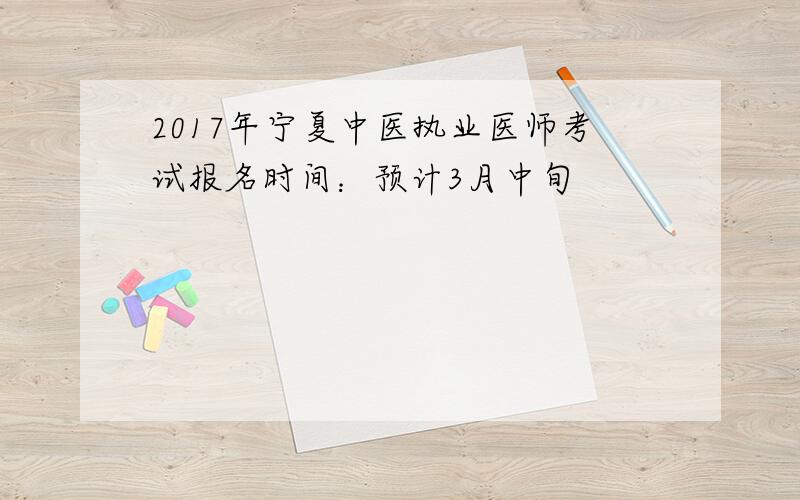 2017年宁夏中医执业医师考试报名时间：预计3月中旬