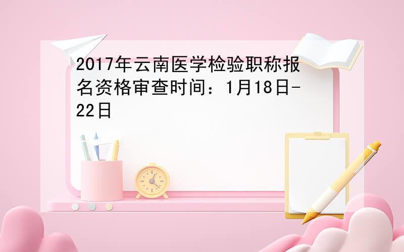 2017年云南医学检验职称报名资格审查时间：1月18日-22日