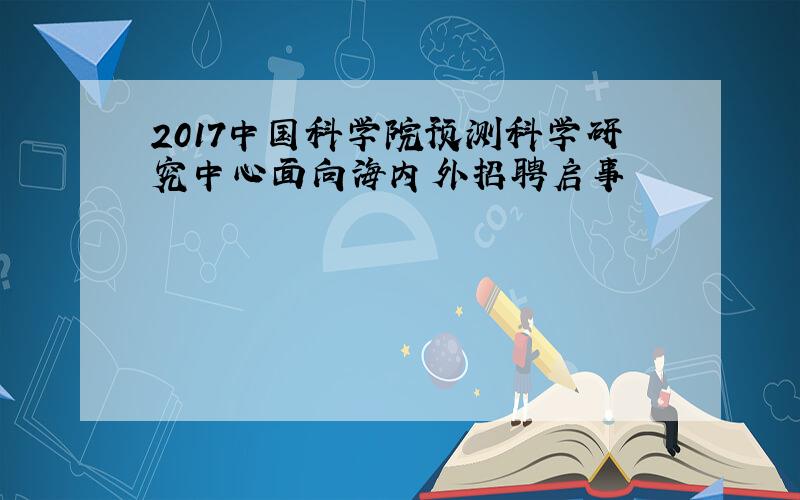 2017中国科学院预测科学研究中心面向海内外招聘启事