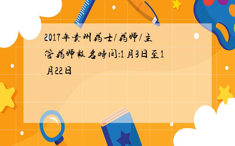 2017年贵州药士/药师/主管药师报名时间：1月3日至1月22日