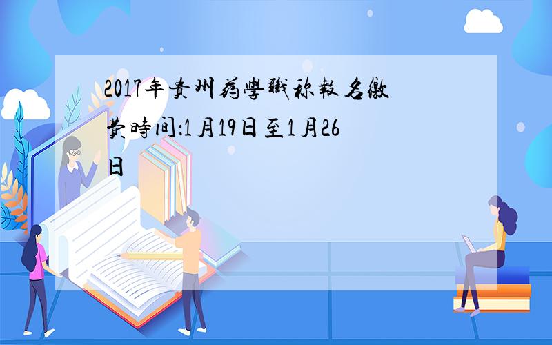 2017年贵州药学职称报名缴费时间：1月19日至1月26日