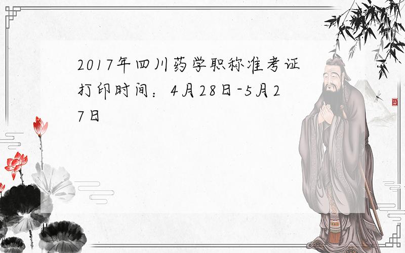 2017年四川药学职称准考证打印时间：4月28日-5月27日
